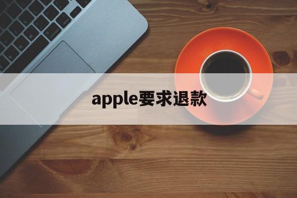 apple要求退款(applestore退款要求)