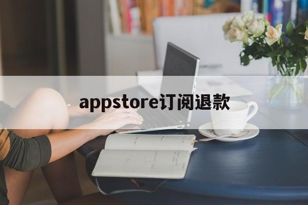 appstore订阅退款(appstore订阅退款申请)