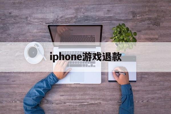 iphone游戏退款(iPhone游戏退款成功几率大不大)