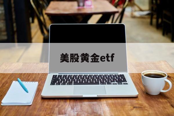 美股黄金etf(美股黄金etf有哪几只)