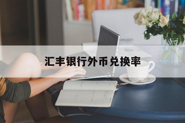 汇丰银行外币兑换率(汇丰银行外汇牌价人民币兑美元)