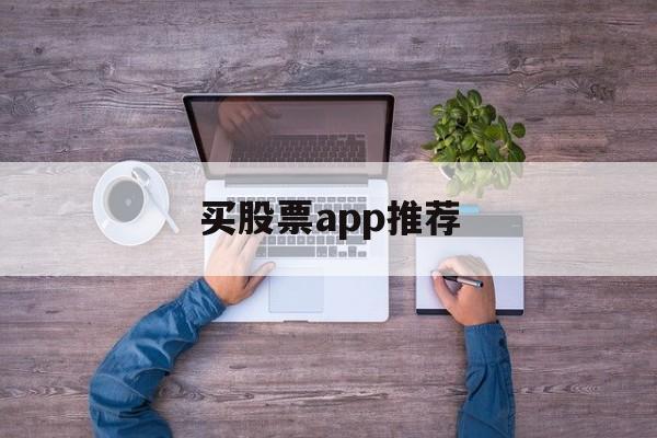 买股票app推荐(买股票软件哪个最好)